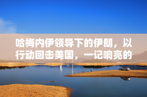 哈梅内伊领导下的伊朗，以行动回击美国，一记响亮的耳光