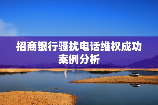 招商银行骚扰电话维权成功案例分析