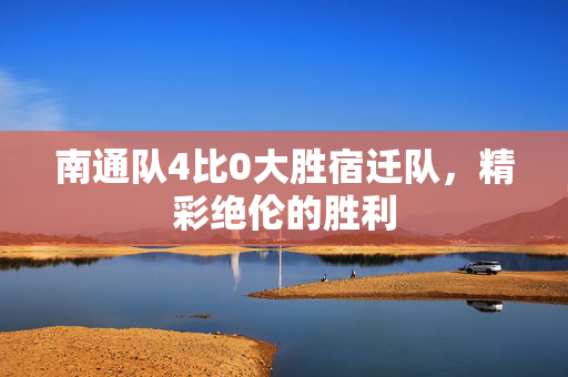 南通队4比0大胜宿迁队，精彩绝伦的胜利