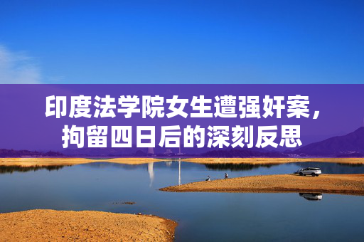 印度法学院女生遭强奸案，拘留四日后的深刻反思