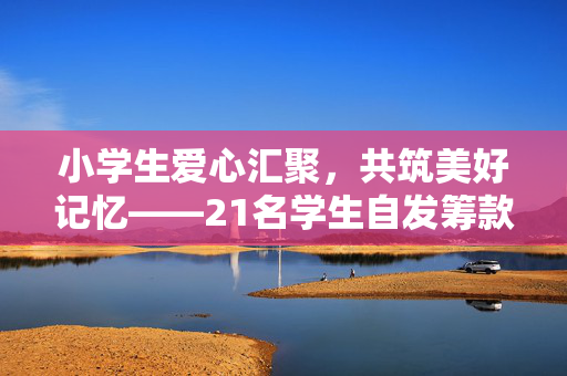 小学生爱心汇聚，共筑美好记忆——21名学生自发筹款聚餐，老板暖心补贴助力