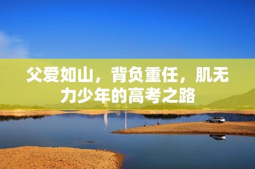 父爱如山，背负重任，肌无力少年的高考之路