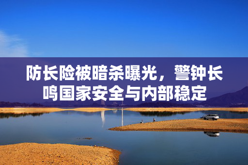 防长险被暗杀曝光，警钟长鸣国家安全与内部稳定