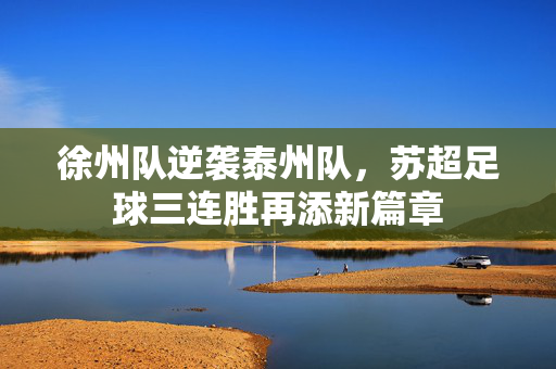 徐州队逆袭泰州队，苏超足球三连胜再添新篇章