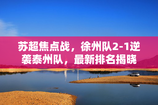 苏超焦点战，徐州队2-1逆袭泰州队，最新排名揭晓