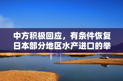中方积极回应，有条件恢复日本部分地区水产进口的举措