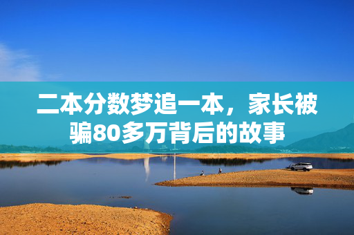 二本分数梦追一本，家长被骗80多万背后的故事