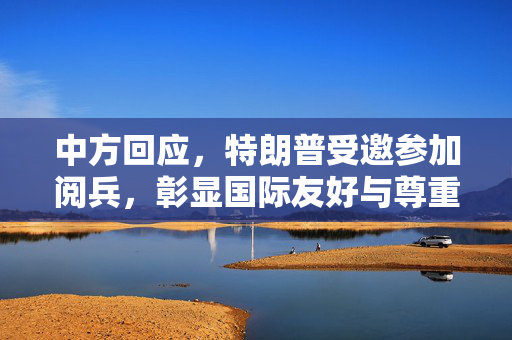 中方回应，特朗普受邀参加阅兵，彰显国际友好与尊重