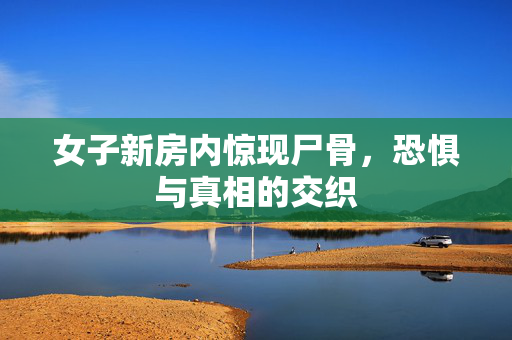 女子新房内惊现尸骨，恐惧与真相的交织