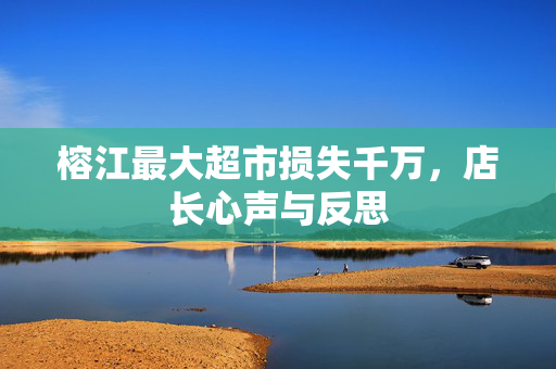 榕江最大超市损失千万，店长心声与反思
