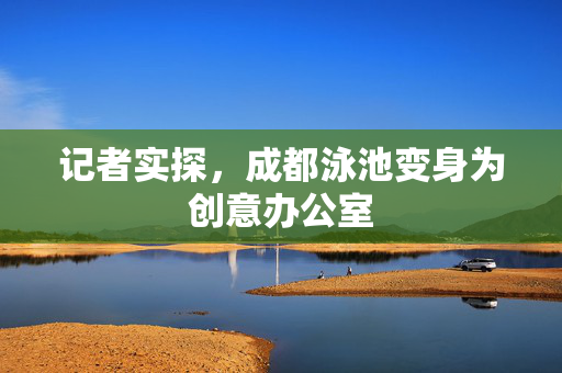 记者实探，成都泳池变身为创意办公室