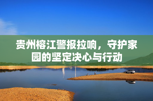 贵州榕江警报拉响，守护家园的坚定决心与行动