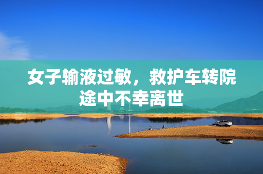 女子输液过敏，救护车转院途中不幸离世