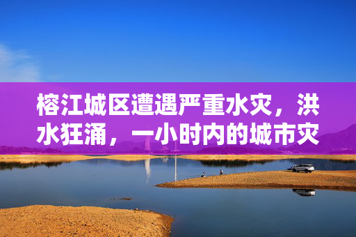 榕江城区遭遇严重水灾，洪水狂涌，一小时内的城市灾难