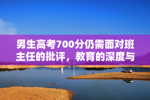 男生高考700分仍需面对班主任的批评，教育的深度与广度探讨