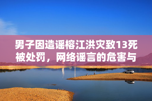 男子因造谣榕江洪灾致13死被处罚，网络谣言的危害与法律责任