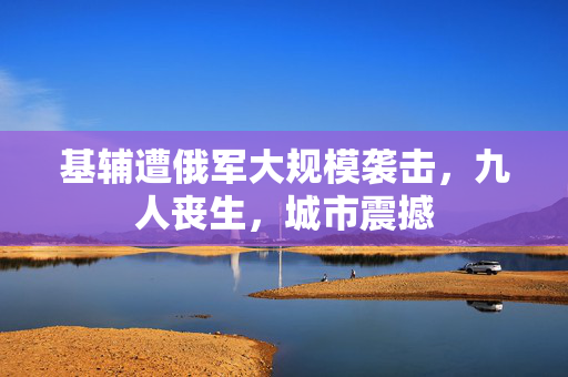 基辅遭俄军大规模袭击，九人丧生，城市震撼