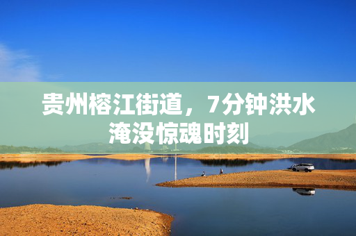 贵州榕江街道，7分钟洪水淹没惊魂时刻