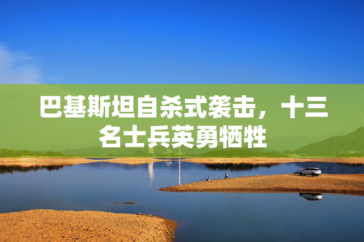 巴基斯坦自杀式袭击，十三名士兵英勇牺牲