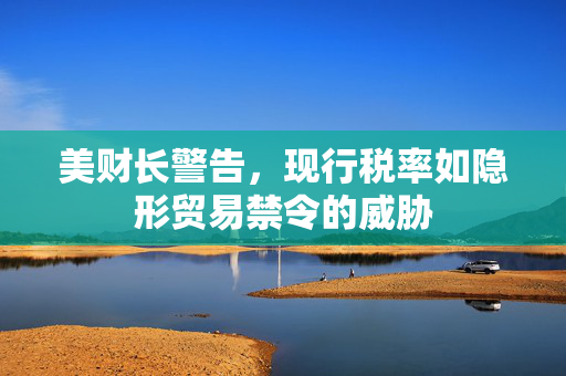 美财长警告，现行税率如隐形贸易禁令的威胁