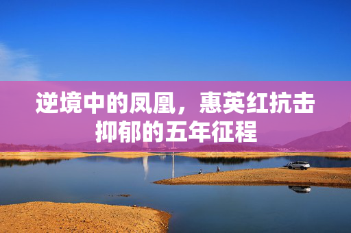逆境中的凤凰，惠英红抗击抑郁的五年征程