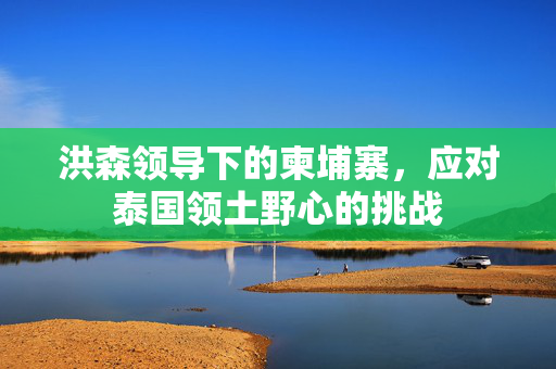 洪森领导下的柬埔寨，应对泰国领土野心的挑战