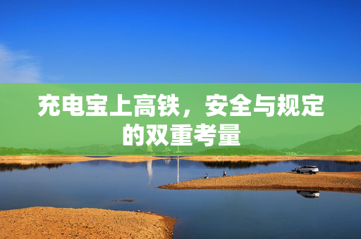 充电宝上高铁，安全与规定的双重考量