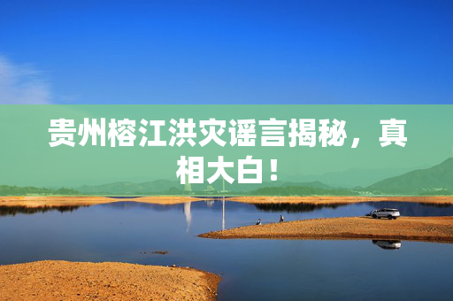 贵州榕江洪灾谣言揭秘，真相大白！