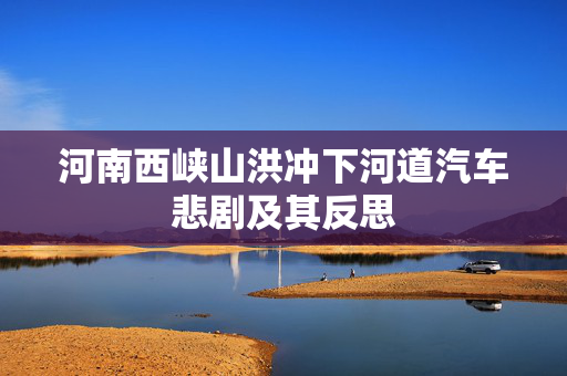 河南西峡山洪冲下河道汽车悲剧及其反思