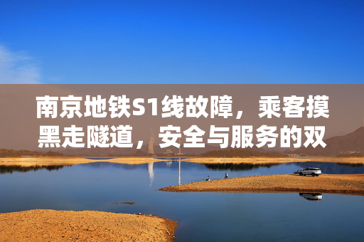 南京地铁S1线故障，乘客摸黑走隧道，安全与服务的双重考验