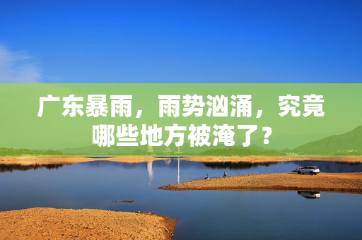 广东暴雨，雨势汹涌，究竟哪些地方被淹了？