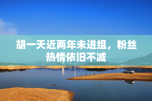 胡一天近两年未进组，粉丝热情依旧不减