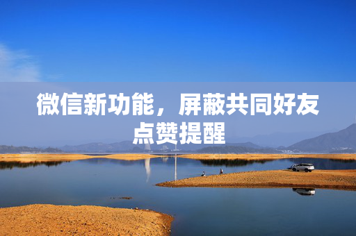 微信新功能，屏蔽共同好友点赞提醒