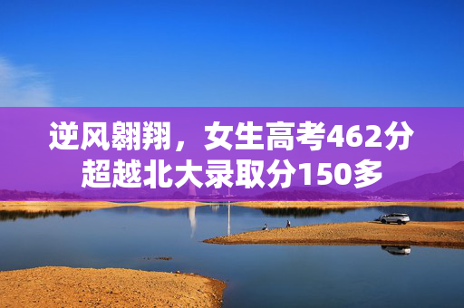 逆风翱翔，女生高考462分超越北大录取分150多