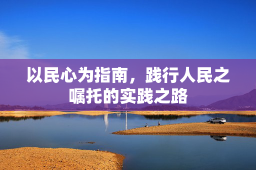 以民心为指南，践行人民之嘱托的实践之路