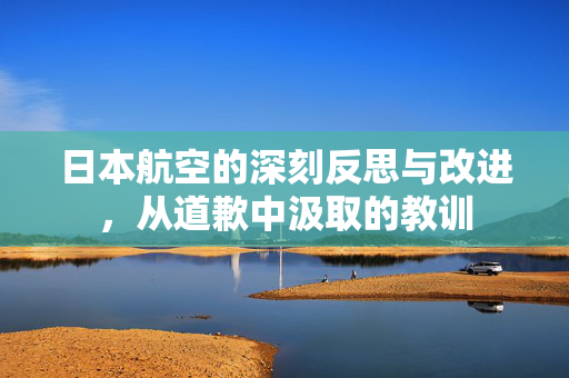 日本航空的深刻反思与改进，从道歉中汲取的教训