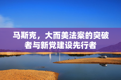 马斯克，大而美法案的突破者与新党建设先行者