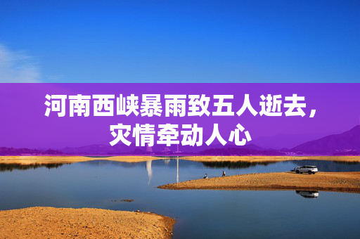 河南西峡暴雨致五人逝去，灾情牵动人心
