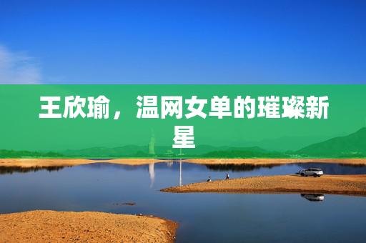 王欣瑜，温网女单的璀璨新星
