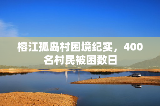 榕江孤岛村困境纪实，400名村民被困数日