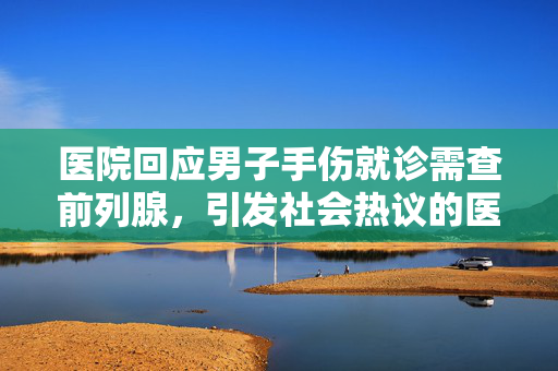 医院回应男子手伤就诊需查前列腺，引发社会热议的医疗事件
