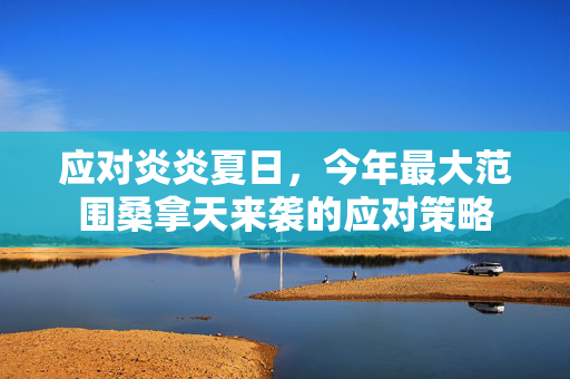 应对炎炎夏日，今年最大范围桑拿天来袭的应对策略