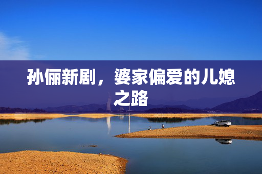 孙俪新剧，婆家偏爱的儿媳之路