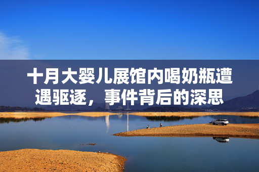 十月大婴儿展馆内喝奶瓶遭遇驱逐，事件背后的深思