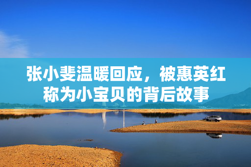 张小斐温暖回应，被惠英红称为小宝贝的背后故事