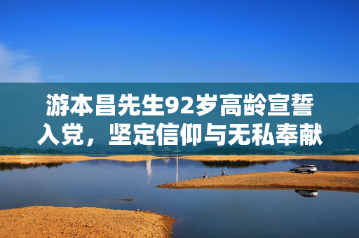 游本昌先生92岁高龄宣誓入党，坚定信仰与无私奉献的艺术家精神
