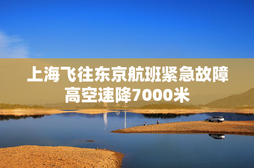 上海飞往东京航班紧急故障高空速降7000米