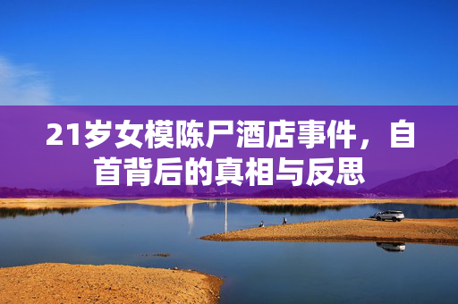 21岁女模陈尸酒店事件，自首背后的真相与反思