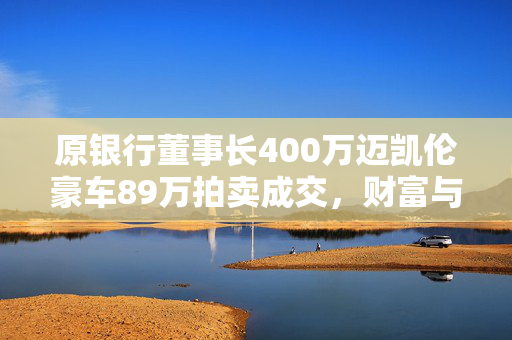 原银行董事长400万迈凯伦豪车89万拍卖成交，财富与命运的转折点