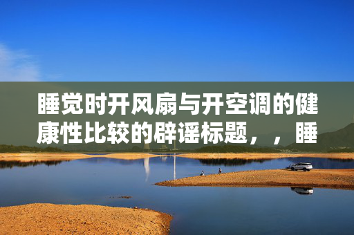 睡觉时开风扇与开空调的健康性比较的辟谣标题，，睡觉风扇与空调健康性之谜，辟谣解析